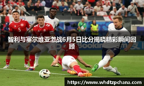 智利与塞尔维亚激战6月5日比分揭晓精彩瞬间回顾