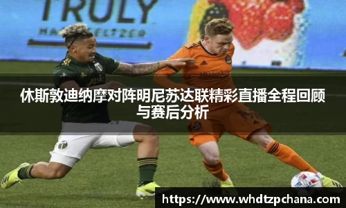 休斯敦迪纳摩对阵明尼苏达联精彩直播全程回顾与赛后分析